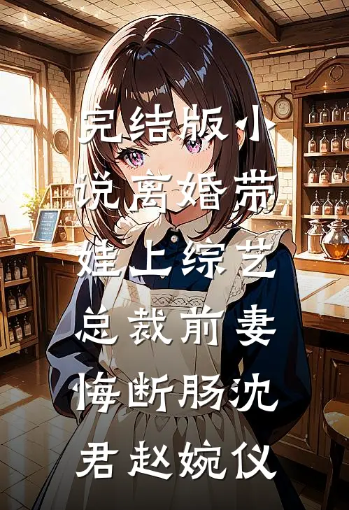 完结版小说离婚带娃上综艺，总裁前妻悔断肠沈君赵婉仪