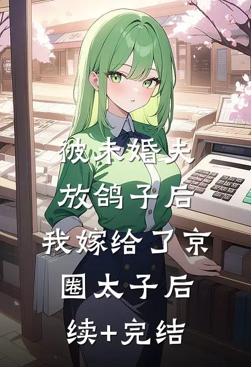 被未婚夫放鸽子后，我嫁给了京圈太子后续+完结