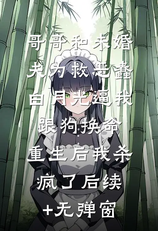 哥哥和未婚夫为救恶蠢白月光逼我跟狗换命，重生后我杀疯了后续+无弹窗