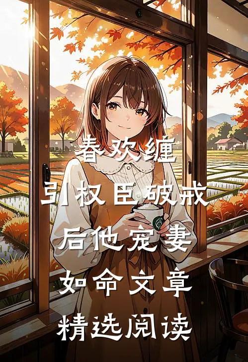 春欢缠：引权臣破戒后他宠妻如命文章精选阅读