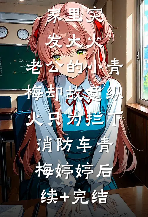 家里突发大火，老公的小青梅却故意纵火只为拦下消防车青梅婷婷后续+完结