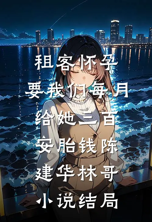 租客怀孕，要我们每月给她三百安胎钱陈建华林哥小说结局