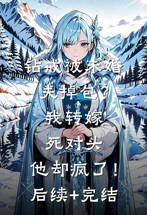 钻戒被未婚夫掉包？我转嫁死对头，他却疯了！后续+完结
