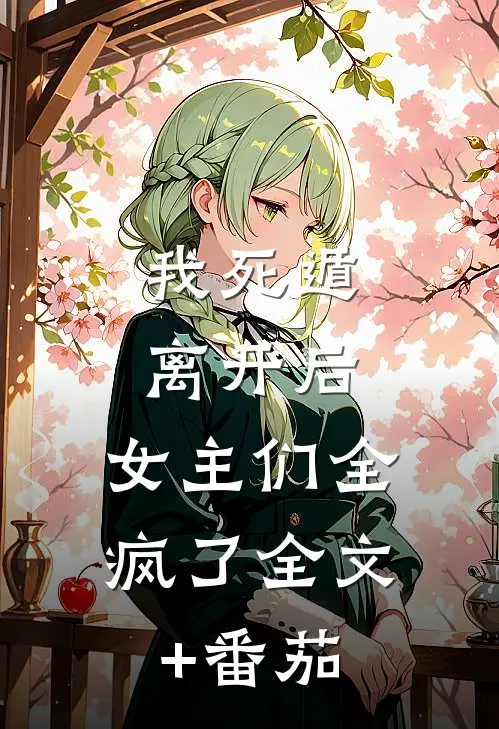 我死遁离开后，女主们全疯了全文+番茄
