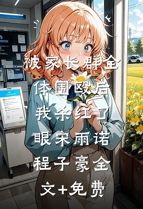 被家长群全体围殴后，我杀红了眼宋雨诺程子豪全文+免费