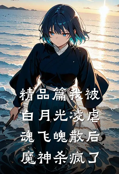精品篇我被白月光凌虐魂飞魄散后，魔神杀疯了
