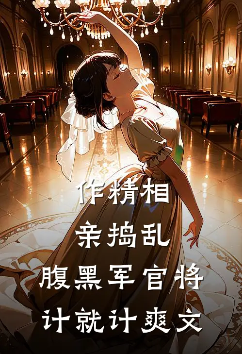作精相亲捣乱，腹黑军官将计就计爽文