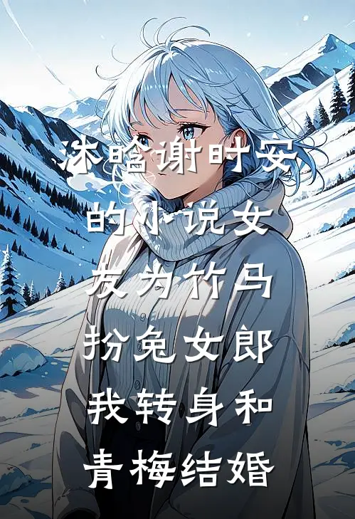 沐晗谢时安的小说女友为竹马扮兔女郎，我转身和青梅结婚