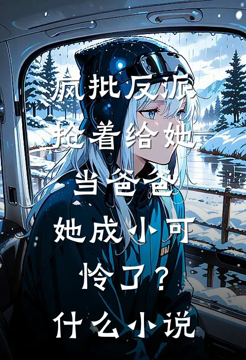 疯批反派抢着给她当爸爸，她成小可怜了？什么小说