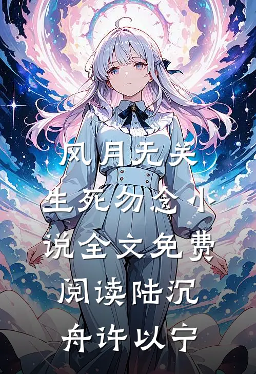 风月无关，生死勿念小说全文免费阅读陆沉舟许以宁