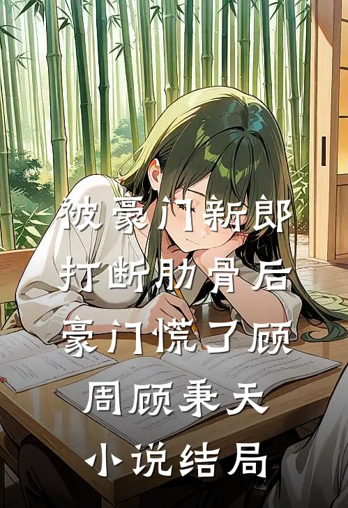 被豪门新郎打断肋骨后，豪门慌了顾周顾秉天小说结局