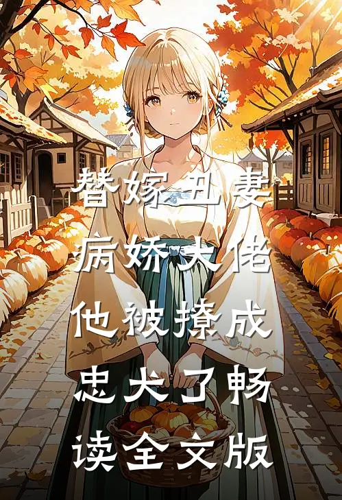 替嫁丑妻:病娇大佬他被撩成忠犬了畅读全文版