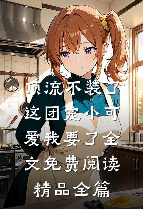 顶流不装了,这团宠小可爱我要了全文免费阅读精品全篇
