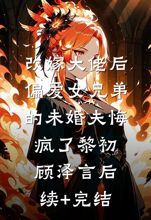 改嫁大佬后，偏爱女兄弟的未婚夫悔疯了黎初顾泽言后续+完结