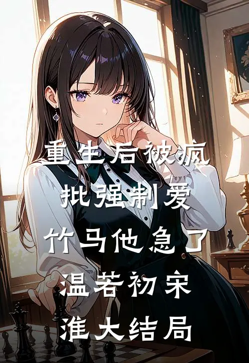 重生后被疯批强制爱，竹马他急了温若初宋淮大结局