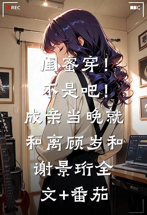 闺蜜穿！不是吧！成亲当晚就和离顾岁和谢景珩全文+番茄