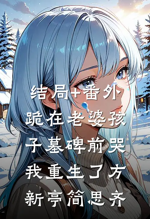 结局+番外跪在老婆孩子墓碑前哭，我重生了方新亭简思齐