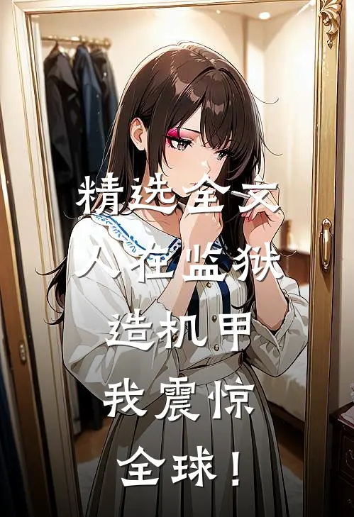 精选全文人在监狱造机甲，我震惊全球！