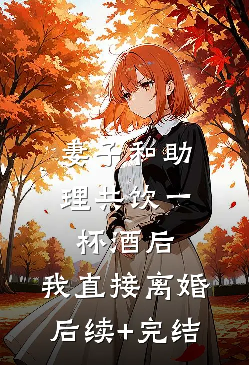 妻子和助理共饮一杯酒后，我直接离婚后续+完结