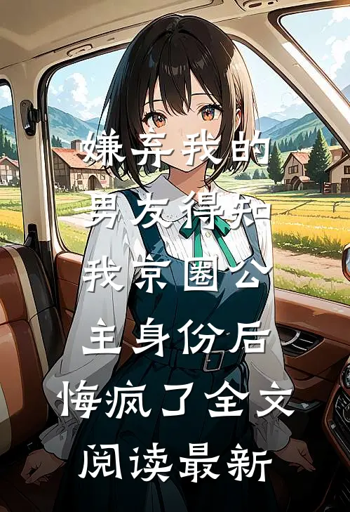 嫌弃我的男友得知我京圈公主身份后，悔疯了全文阅读最新