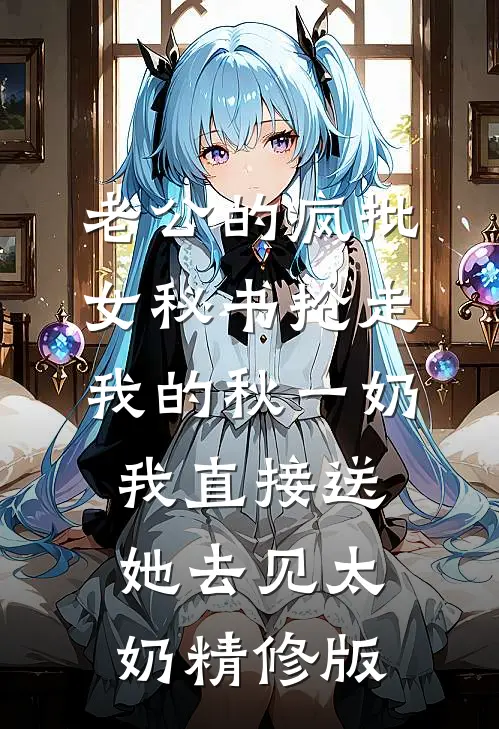 老公的疯批女秘书抢走我的秋一奶，我直接送她去见太奶精修版