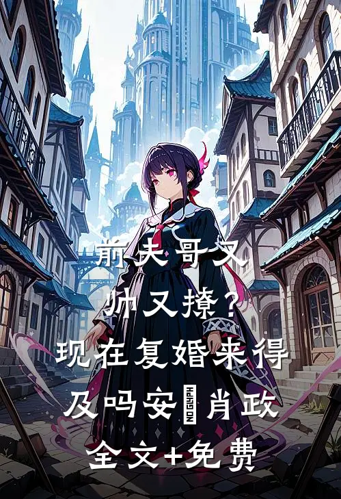 前夫哥又帅又撩？现在复婚来得及吗安婳肖政全文+免费
