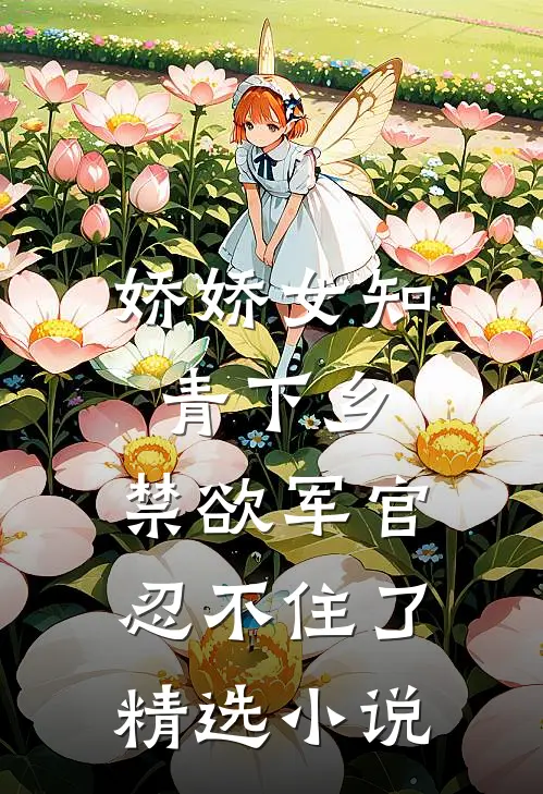 娇娇女知青下乡，禁欲军官忍不住了精选小说