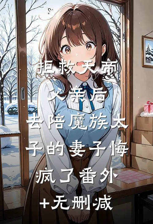 拒救天帝父亲后，去陪魔族太子的妻子悔疯了番外+无删减