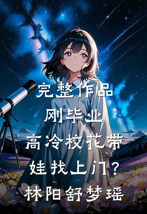 完整作品刚毕业，高冷校花带娃找上门？林阳舒梦瑶