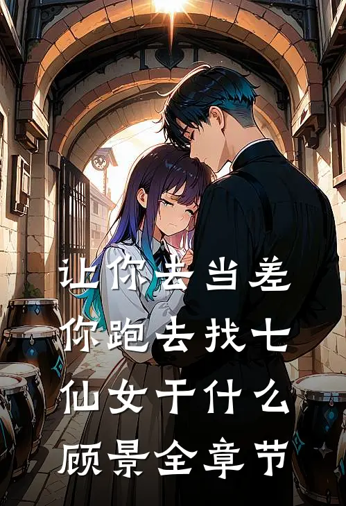 让你去当差,你跑去找七仙女干什么顾景全章节