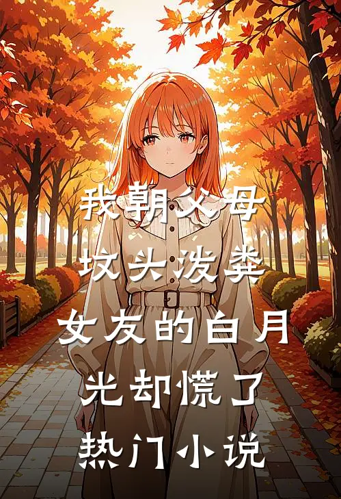 我朝父母坟头泼粪，女友的白月光却慌了热门小说