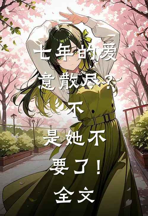 七年的爱意散尽？不，是她不要了！全文