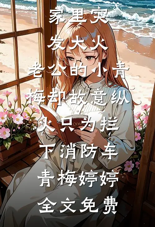 家里突发大火，老公的小青梅却故意纵火只为拦下消防车青梅婷婷全文免费