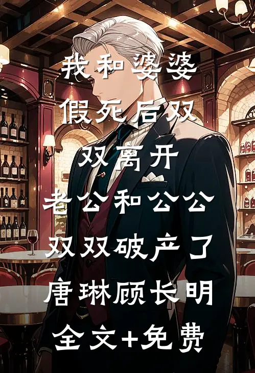 我和婆婆假死后双双离开，老公和公公双双破产了唐琳顾长明全文+免费