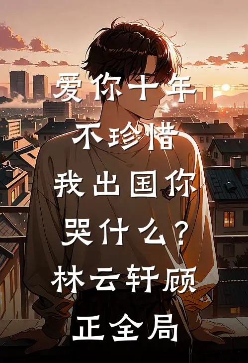 爱你十年不珍惜，我出国你哭什么？林云轩顾正全局