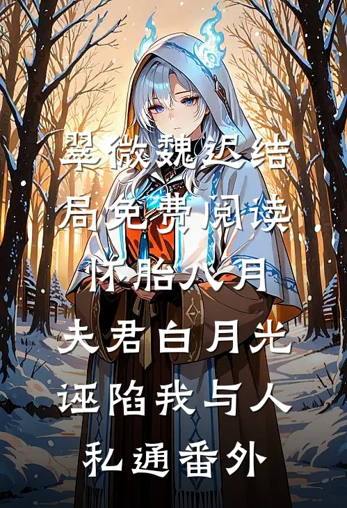 翠微魏迟结局免费阅读怀胎八月，夫君白月光诬陷我与人私通番外