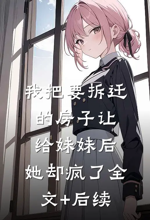 我把要拆迁的房子让给妹妹后，她却疯了全文+后续