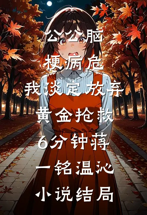 公公脑梗病危，我淡定放弃黄金抢救6分钟蒋一铭温沁小说结局
