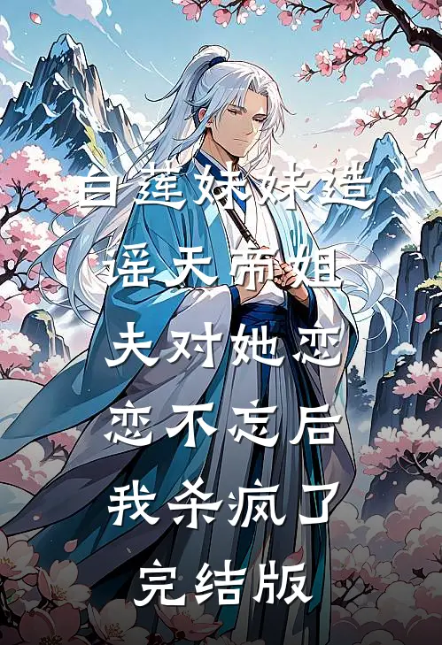 白莲妹妹造谣天帝姐夫对她恋恋不忘后，我杀疯了完结版