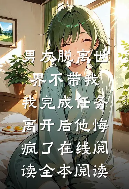 男友脱离世界不带我，我完成任务离开后他悔疯了在线阅读全本阅读