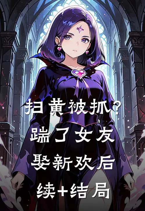 扫黄被抓？踹了女友娶新欢后续+结局