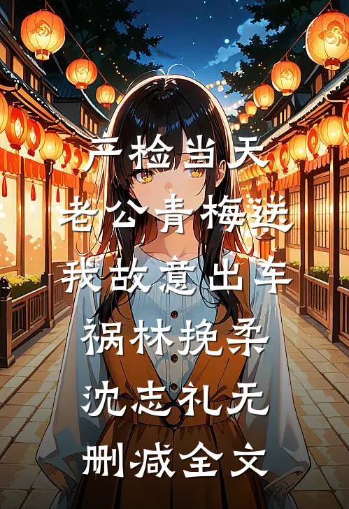 产检当天，老公青梅送我故意出车祸林挽柔沈志礼无删减全文