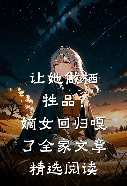 让她做牺牲品？嫡女回归嘎了全家文章精选阅读