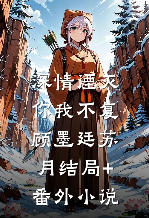 深情湮灭，你我不复顾墨廷苏月结局+番外小说