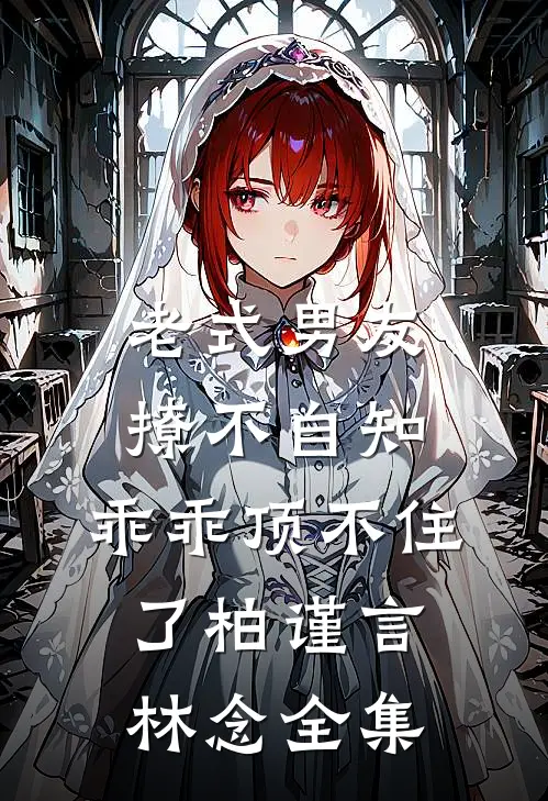 老式男友撩不自知，乖乖顶不住了柏谨言林念全集