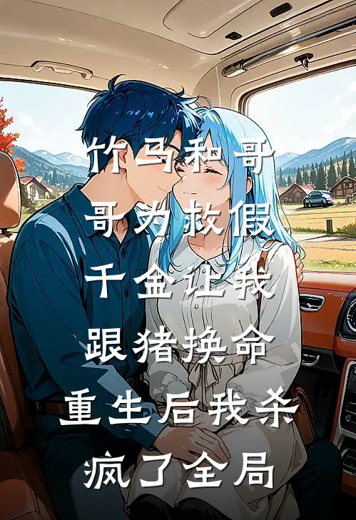 竹马和哥哥为救假千金让我跟猪换命，重生后我杀疯了全局