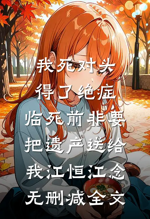我死对头得了绝症，临死前非要把遗产送给我江恒江念无删减全文