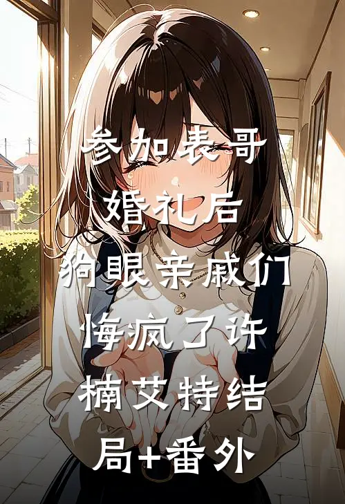 参加表哥婚礼后，狗眼亲戚们悔疯了许楠艾特结局+番外