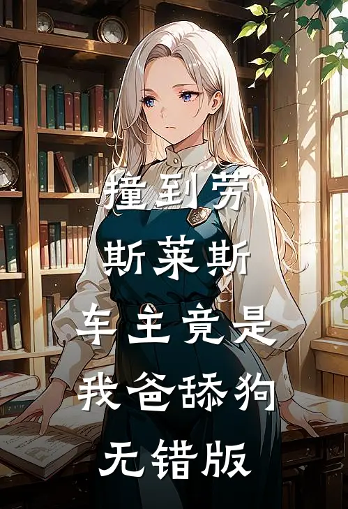 撞到劳斯莱斯，车主竟是我爸舔狗无错版