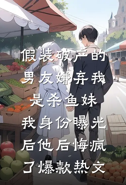 假装破产的男友嫌弃我是杀鱼妹，我身份曝光后他后悔疯了爆款热文